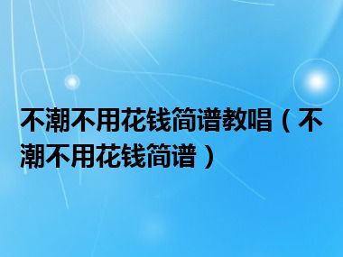 不潮不用花钱简谱教唱（不潮不用花钱简谱）