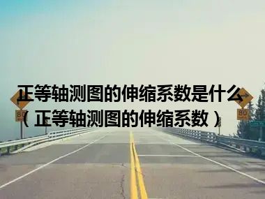 正等轴测图的伸缩系数是什么（正等轴测图的伸缩系数）