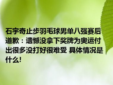 石宇奇止步羽毛球男单八强赛后道歉：遗憾没拿下奖牌为奥运付出很多没打好很难受 具体情况是什么!