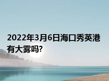 2022年3月6日海口秀英港有大雾吗?