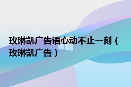 玫琳凯广告语心动不止一刻（玫琳凯广告）