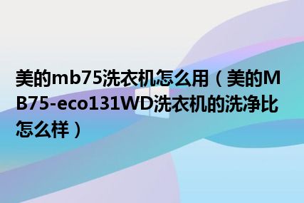 美的mb75洗衣机怎么用（美的MB75-eco131WD洗衣机的洗净比怎么样）