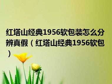 红塔山经典1956软包装怎么分辨真假（红塔山经典1956软包）