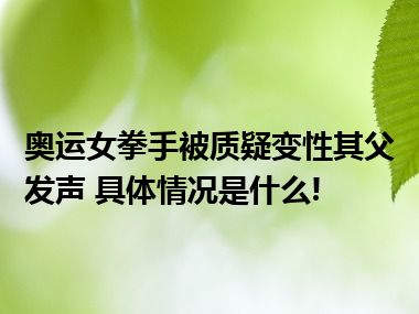 奥运女拳手被质疑变性其父发声 具体情况是什么!