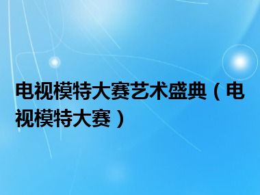 电视模特大赛艺术盛典（电视模特大赛）