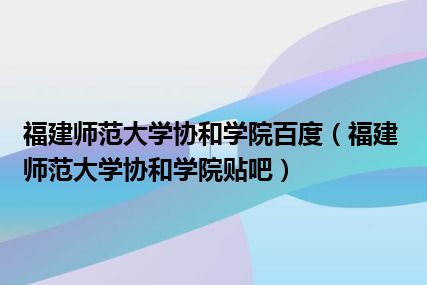 福建师范大学协和学院百度（福建师范大学协和学院贴吧）