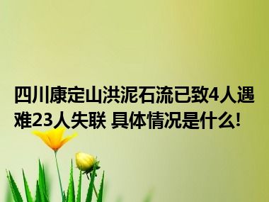 四川康定山洪泥石流已致4人遇难23人失联 具体情况是什么!