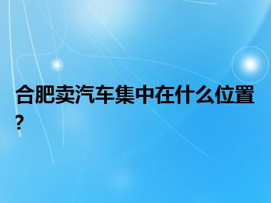 合肥卖汽车集中在什么位置?