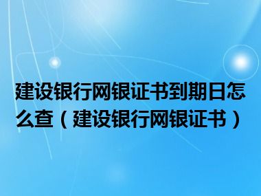 建设银行网银证书到期日怎么查（建设银行网银证书）