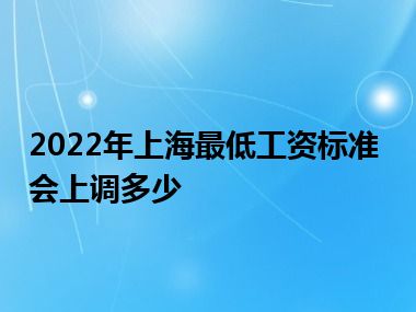 2022年上海最低工资标准会上调多少