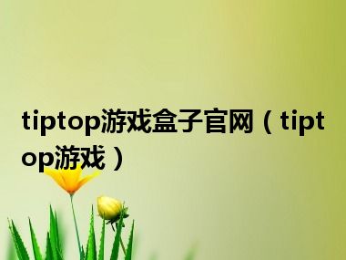 tiptop游戏盒子官网（tiptop游戏）