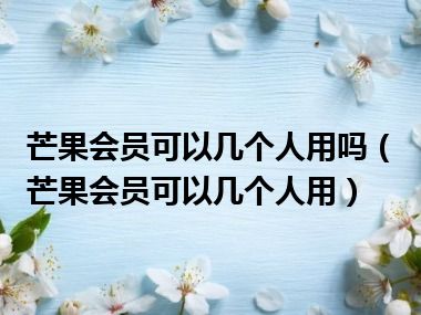 芒果会员可以几个人用吗（芒果会员可以几个人用）