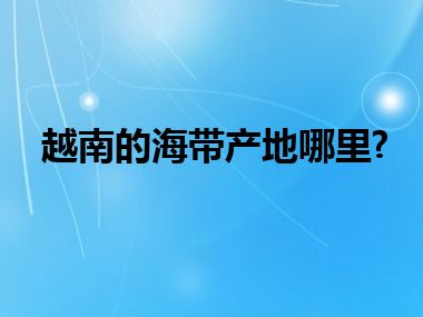 越南的海带产地哪里?