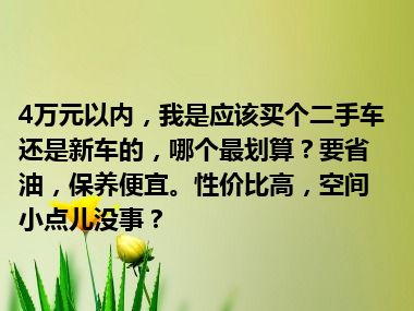 4万元以内，我是应该买个二手车还是新车的，哪个最划算？要省油，保养便宜。性价比高，空间小点儿没事？