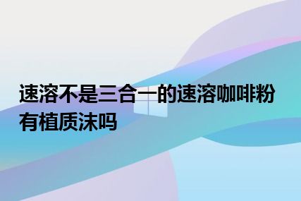 速溶不是三合一的速溶咖啡粉有植质沫吗