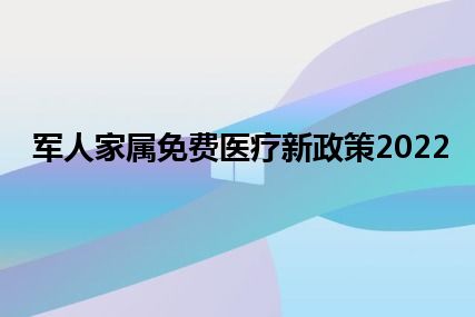 军人家属免费医疗新政策2022