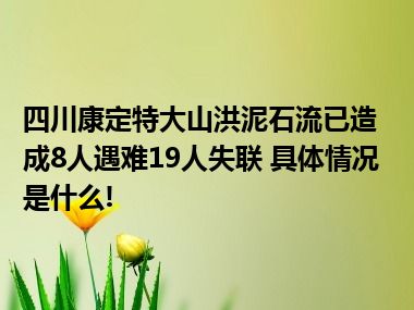 四川康定特大山洪泥石流已造成8人遇难19人失联 具体情况是什么!