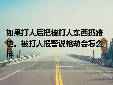 如果打人后把被打人东西扔路边。被打人报警说枪劫会怎么样，