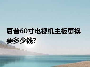 夏普60寸电视机主板更换要多少钱?