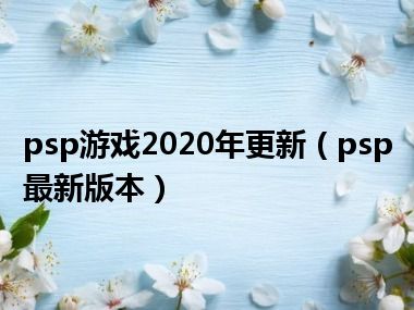 psp游戏2020年更新（psp最新版本）