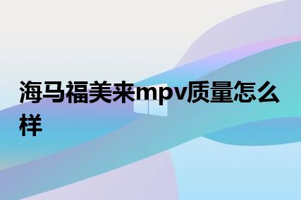 海马福美来mpv质量怎么样