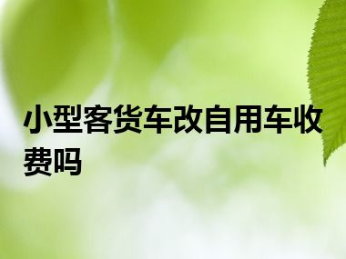 小型客货车改自用车收费吗