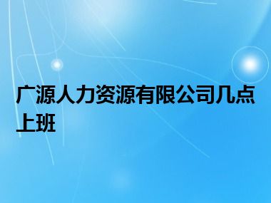 广源人力资源有限公司几点上班