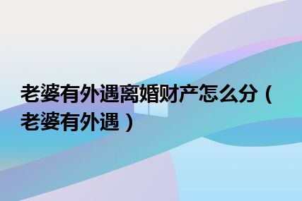 老婆有外遇离婚财产怎么分（老婆有外遇）