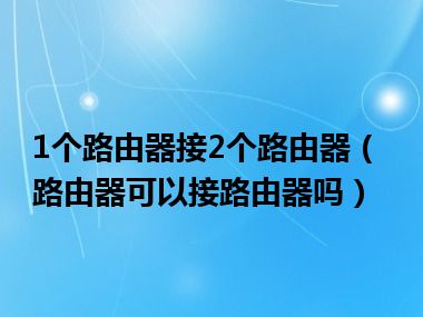 1个路由器接2个路由器（路由器可以接路由器吗）