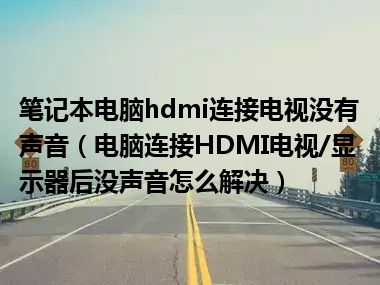 笔记本电脑hdmi连接电视没有声音（电脑连接HDMI电视/显示器后没声音怎么解决）