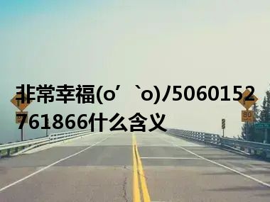 非常幸福(o’`o)ﾉ5060152761866什么含义