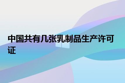 中国共有几张乳制品生产许可证