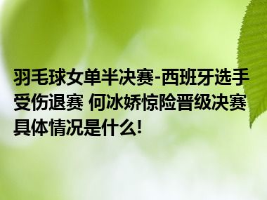 羽毛球女单半决赛-西班牙选手受伤退赛 何冰娇惊险晋级决赛 具体情况是什么!