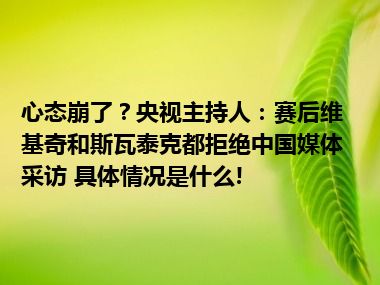 心态崩了？央视主持人：赛后维基奇和斯瓦泰克都拒绝中国媒体采访 具体情况是什么!