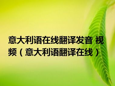 意大利语在线翻译发音 视频（意大利语翻译在线）