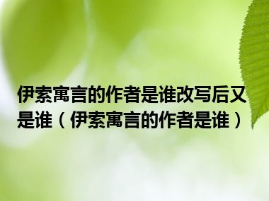 伊索寓言的作者是谁改写后又是谁（伊索寓言的作者是谁）