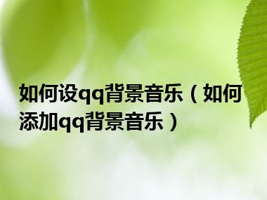 如何设qq背景音乐（如何添加qq背景音乐）