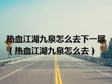 热血江湖九泉怎么去下一层（热血江湖九泉怎么去）