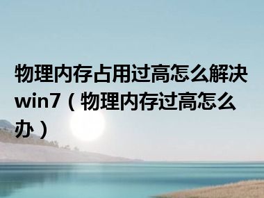 物理内存占用过高怎么解决win7（物理内存过高怎么办）