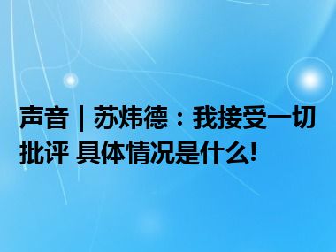 声音｜苏炜德：我接受一切批评 具体情况是什么!