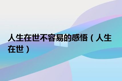 人生在世不容易的感悟（人生在世）