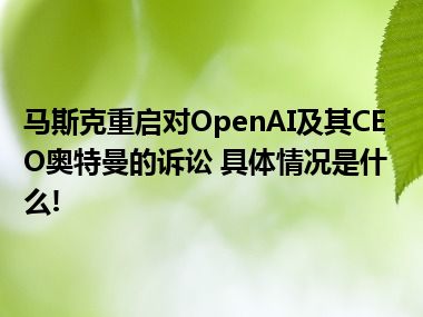 马斯克重启对OpenAI及其CEO奥特曼的诉讼 具体情况是什么!