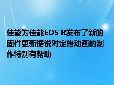 佳能为佳能EOS R发布了新的固件更新据说对定格动画的制作特别有帮助