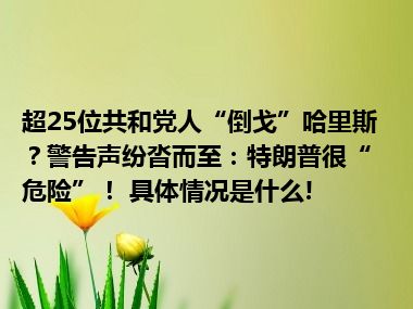 超25位共和党人“倒戈”哈里斯？警告声纷沓而至：特朗普很“危险”！ 具体情况是什么!