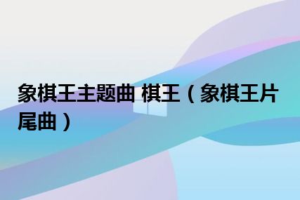 象棋王主题曲 棋王（象棋王片尾曲）