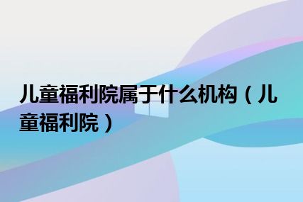 儿童福利院属于什么机构（儿童福利院）