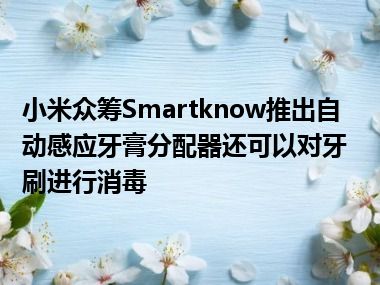 小米众筹Smartknow推出自动感应牙膏分配器还可以对牙刷进行消毒