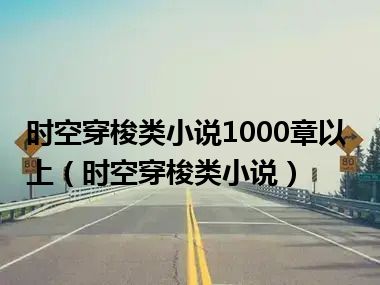 时空穿梭类小说1000章以上（时空穿梭类小说）