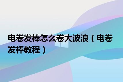 电卷发棒怎么卷大波浪（电卷发棒教程）