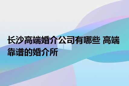 长沙高端婚介公司有哪些 高端靠谱的婚介所